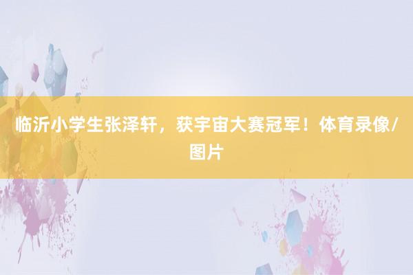 临沂小学生张泽轩，获宇宙大赛冠军！体育录像/图片