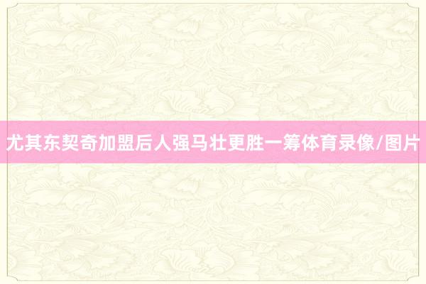 尤其东契奇加盟后人强马壮更胜一筹体育录像/图片