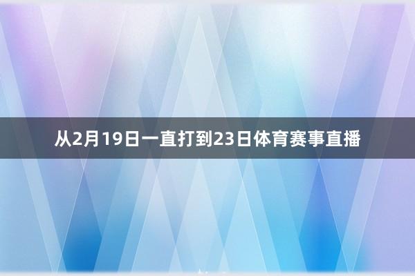 从2月19日一直打到23日体育赛事直播