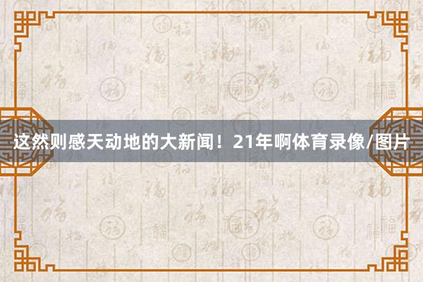 这然则感天动地的大新闻！21年啊体育录像/图片