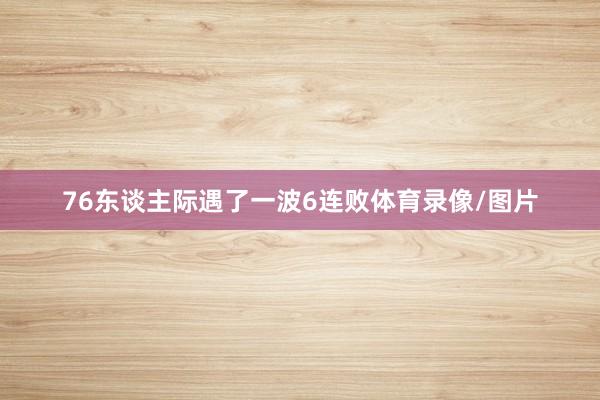 76东谈主际遇了一波6连败体育录像/图片