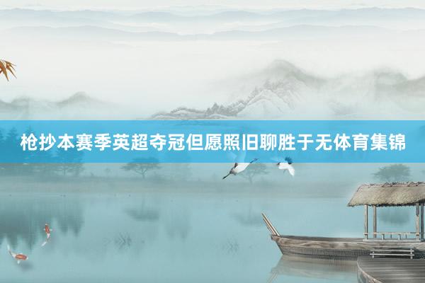 枪抄本赛季英超夺冠但愿照旧聊胜于无体育集锦