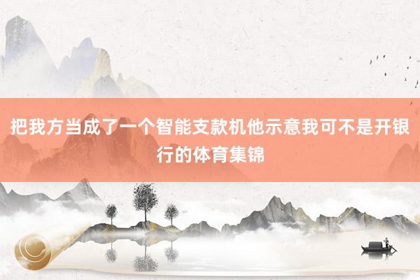 把我方当成了一个智能支款机他示意我可不是开银行的体育集锦