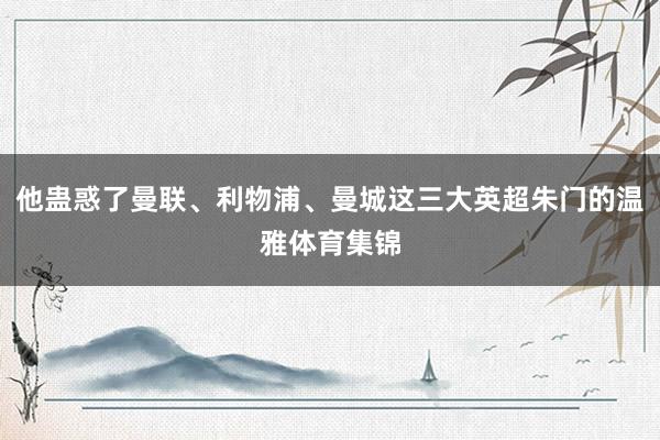 他蛊惑了曼联、利物浦、曼城这三大英超朱门的温雅体育集锦