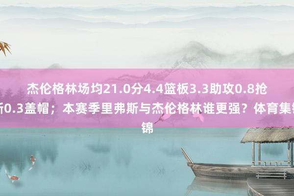 杰伦格林场均21.0分4.4篮板3.3助攻0.8抢断0.3盖帽；本赛季里弗斯与杰伦格林谁更强？体育集锦