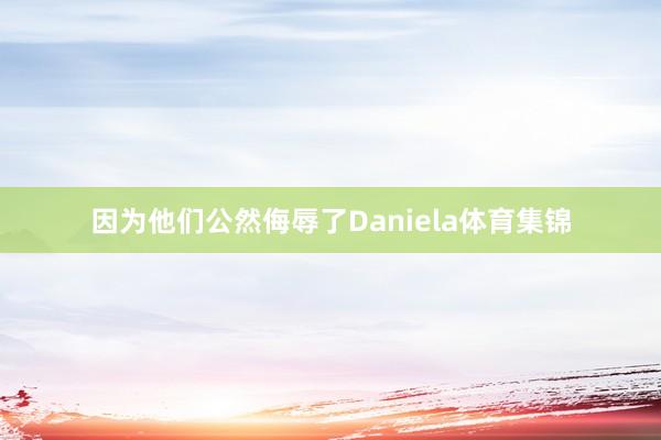 因为他们公然侮辱了Daniela体育集锦