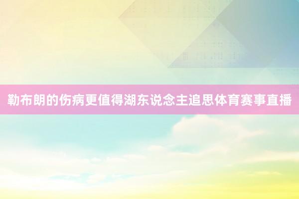 勒布朗的伤病更值得湖东说念主追思体育赛事直播