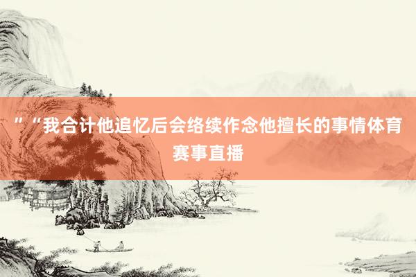 ”　　“我合计他追忆后会络续作念他擅长的事情体育赛事直播