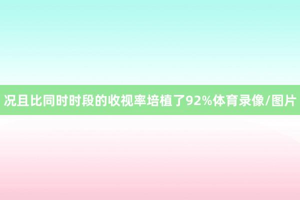 况且比同时时段的收视率培植了92%体育录像/图片