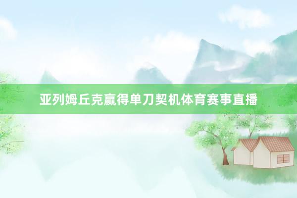 亚列姆丘克赢得单刀契机体育赛事直播