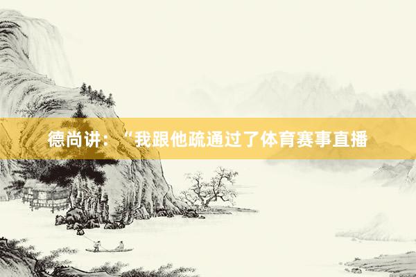 德尚讲：“我跟他疏通过了体育赛事直播