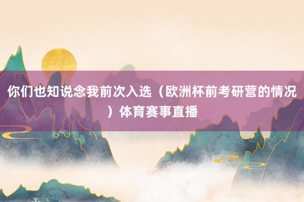 你们也知说念我前次入选（欧洲杯前考研营的情况）体育赛事直播