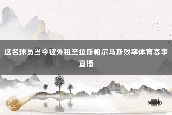 这名球员当今被外租至拉斯帕尔马斯效率体育赛事直播