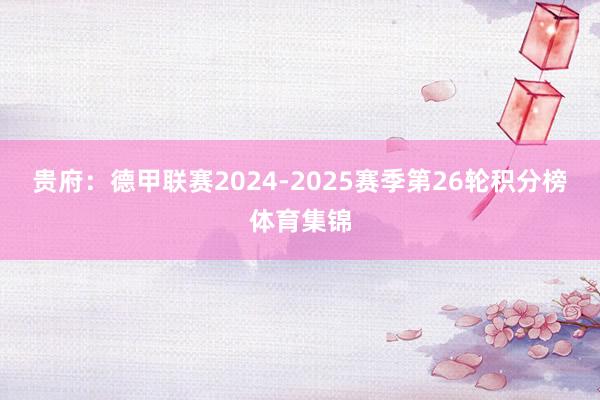 贵府：德甲联赛2024-2025赛季第26轮积分榜体育集锦