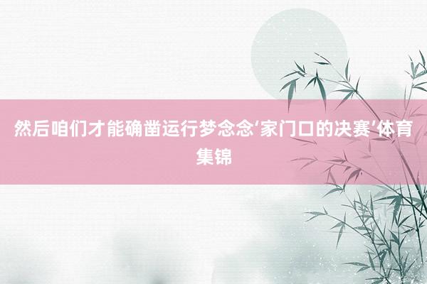 然后咱们才能确凿运行梦念念‘家门口的决赛’体育集锦