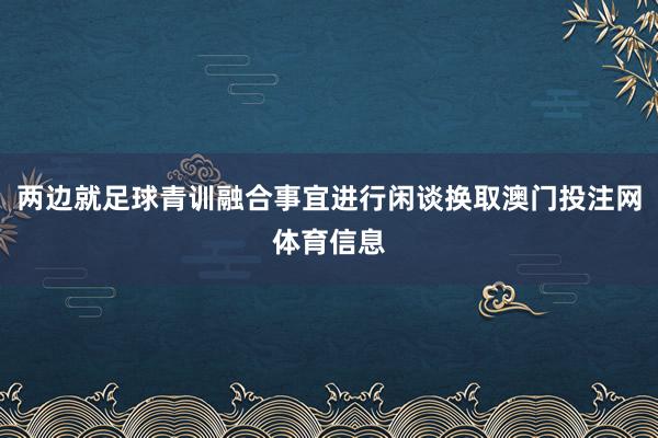 两边就足球青训融合事宜进行闲谈换取澳门投注网体育信息
