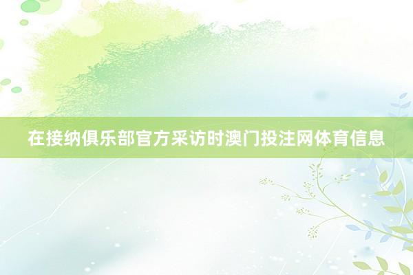 在接纳俱乐部官方采访时澳门投注网体育信息