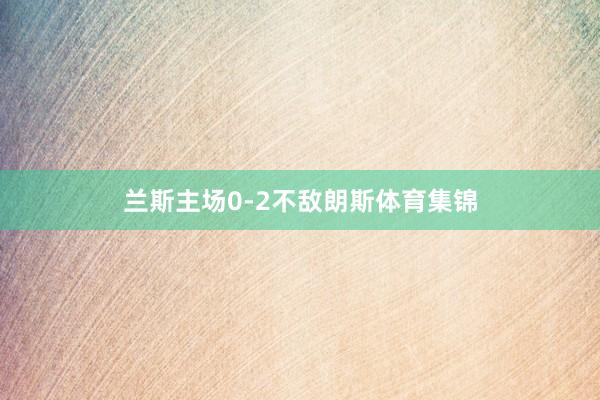 兰斯主场0-2不敌朗斯体育集锦