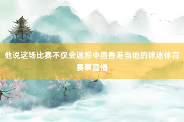 他说这场比赛不仅会迷惑中国香港当地的球迷体育赛事直播