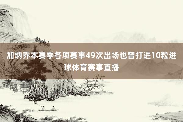 加纳乔本赛季各项赛事49次出场也曾打进10粒进球体育赛事直播