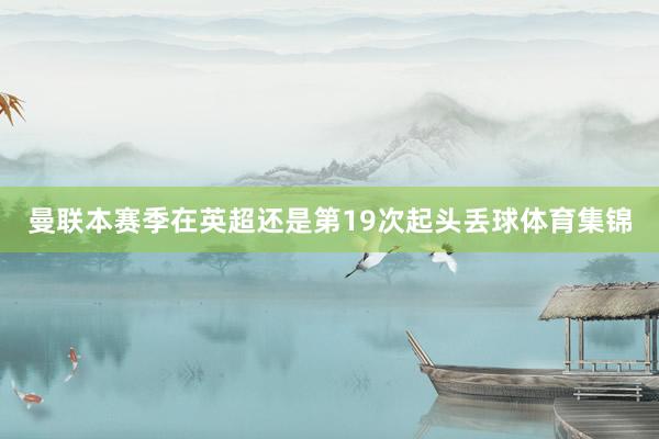 曼联本赛季在英超还是第19次起头丢球体育集锦