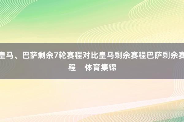 皇马、巴萨剩余7轮赛程对比皇马剩余赛程巴萨剩余赛程    体育集锦