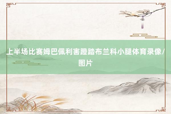 上半场比赛姆巴佩利害蹬踏布兰科小腿体育录像/图片