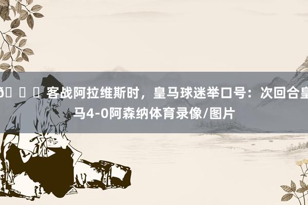 👀客战阿拉维斯时，皇马球迷举口号：次回合皇马4-0阿森纳体育录像/图片