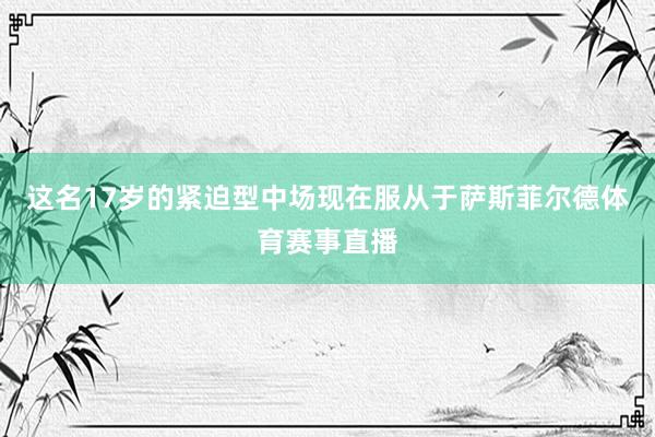 这名17岁的紧迫型中场现在服从于萨斯菲尔德体育赛事直播