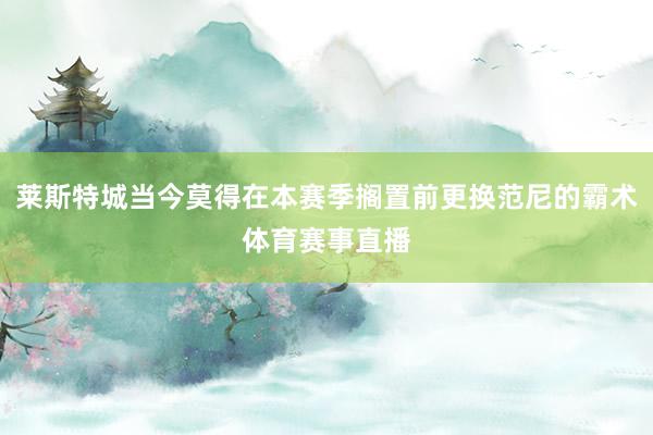 莱斯特城当今莫得在本赛季搁置前更换范尼的霸术体育赛事直播