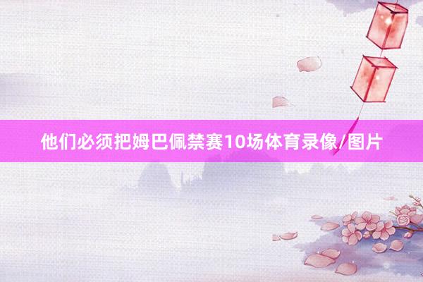 他们必须把姆巴佩禁赛10场体育录像/图片