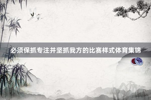 必须保抓专注并坚抓我方的比赛样式体育集锦