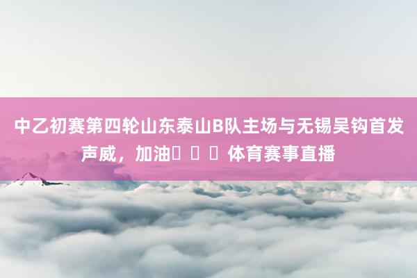 中乙初赛第四轮山东泰山B队主场与无锡吴钩首发声威，加油​​​体育赛事直播
