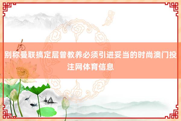 别称曼联搞定层曾教养必须引进妥当的时尚澳门投注网体育信息