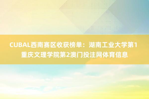 CUBAL西南赛区收获榜单：湖南工业大学第1 重庆文理学院第2澳门投注网体育信息