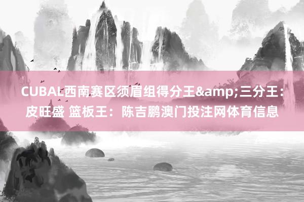 CUBAL西南赛区须眉组得分王&三分王：皮旺盛 篮板王：陈吉鹏澳门投注网体育信息