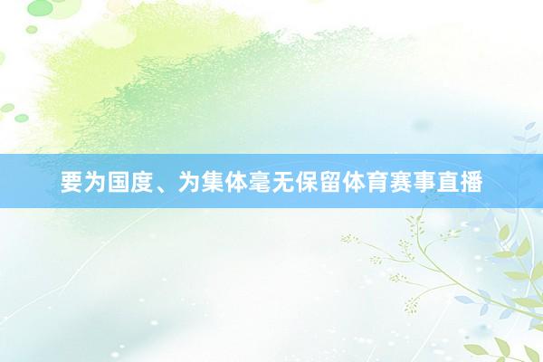要为国度、为集体毫无保留体育赛事直播