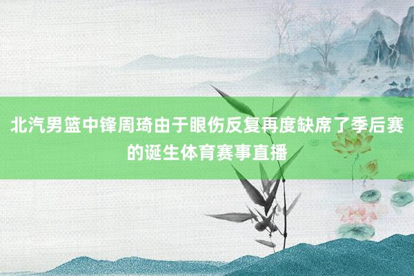 北汽男篮中锋周琦由于眼伤反复再度缺席了季后赛的诞生体育赛事直播