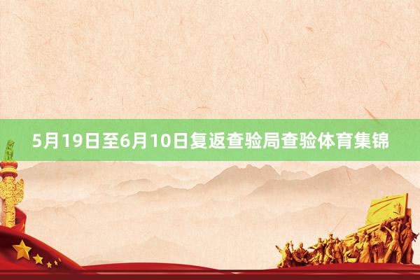 5月19日至6月10日复返查验局查验体育集锦