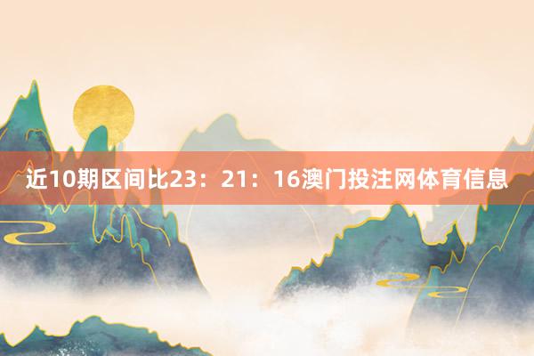 近10期区间比23：21：16澳门投注网体育信息