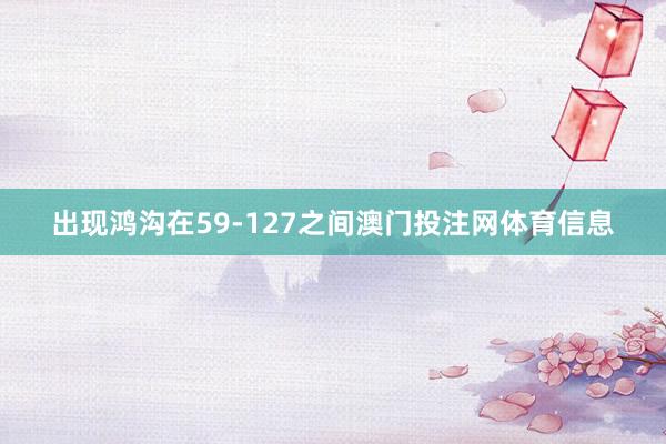 出现鸿沟在59-127之间澳门投注网体育信息