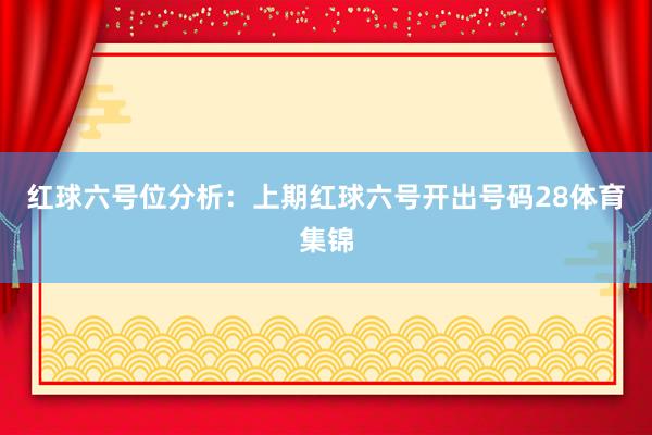 红球六号位分析：上期红球六号开出号码28体育集锦
