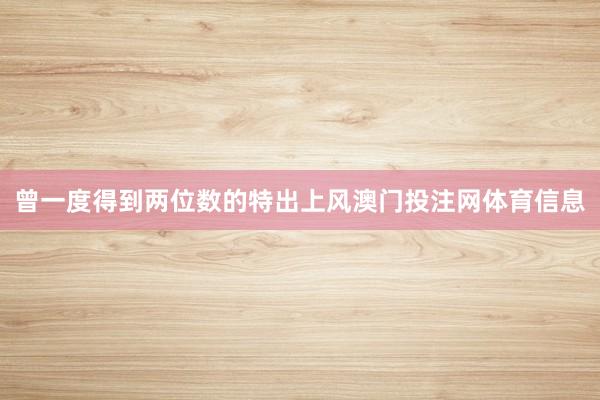 曾一度得到两位数的特出上风澳门投注网体育信息