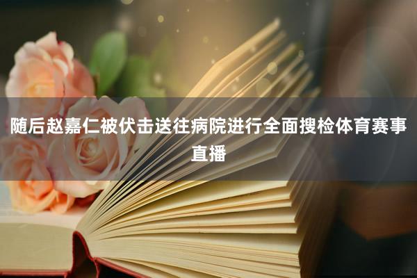 随后赵嘉仁被伏击送往病院进行全面搜检体育赛事直播