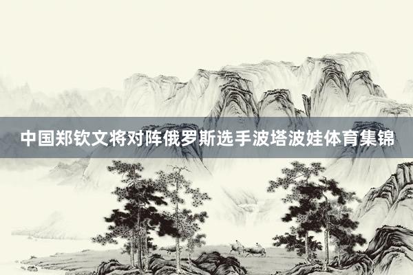 中国郑钦文将对阵俄罗斯选手波塔波娃体育集锦
