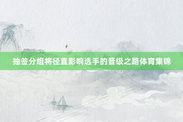 抽签分组将径直影响选手的晋级之路体育集锦