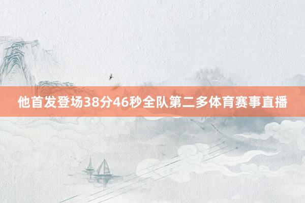 他首发登场38分46秒全队第二多体育赛事直播
