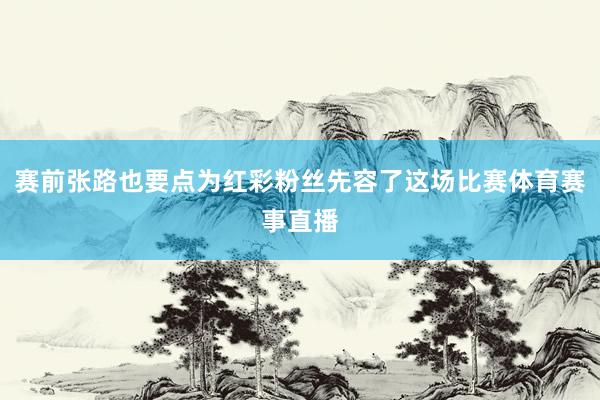 赛前张路也要点为红彩粉丝先容了这场比赛体育赛事直播