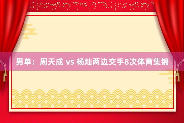男单：周天成 vs 杨灿两边交手8次体育集锦
