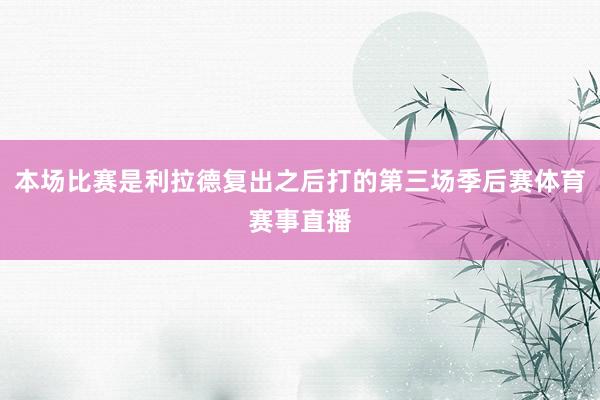 本场比赛是利拉德复出之后打的第三场季后赛体育赛事直播